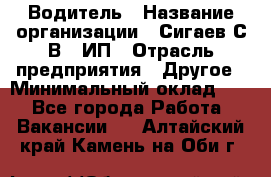 Водитель › Название организации ­ Сигаев С.В,, ИП › Отрасль предприятия ­ Другое › Минимальный оклад ­ 1 - Все города Работа » Вакансии   . Алтайский край,Камень-на-Оби г.